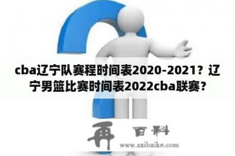 cba辽宁队赛程时间表2020-2021？辽宁男篮比赛时间表2022cba联赛？