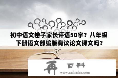 初中语文卷子家长评语50字？八年级下册语文部编版有议论文课文吗？