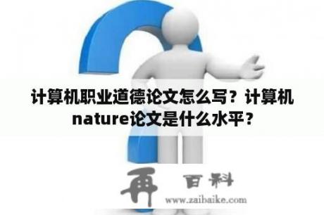 计算机职业道德论文怎么写？计算机nature论文是什么水平？