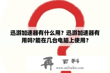 迅游加速器有什么用？迅游加速器有用吗?能在几台电脑上使用？