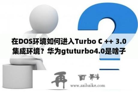 在DOS环境如何进入Turbo C ++ 3.0集成环境？华为gtuturbo4.0是啥子意思？
