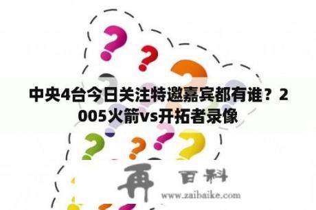 中央4台今日关注特邀嘉宾都有谁？2005火箭vs开拓者录像