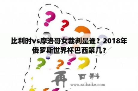 比利时vs摩洛哥女裁判是谁？2018年俄罗斯世界杯巴西第几？