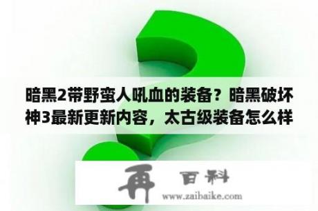 暗黑2带野蛮人吼血的装备？暗黑破坏神3最新更新内容，太古级装备怎么样？