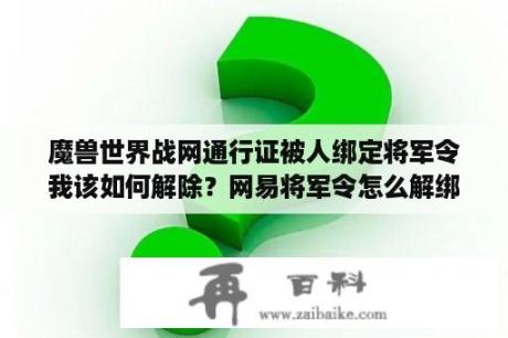 魔兽世界战网通行证被人绑定将军令我该如何解除？网易将军令怎么解绑？