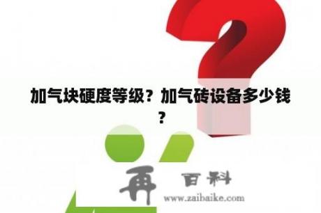 加气块硬度等级？加气砖设备多少钱？