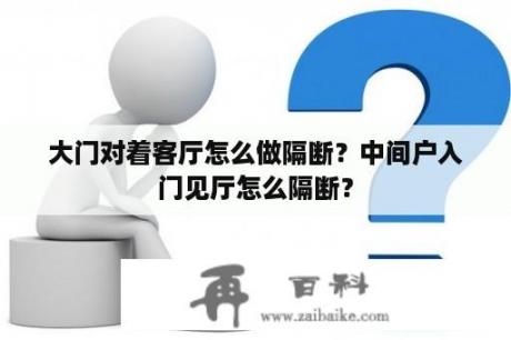 大门对着客厅怎么做隔断？中间户入门见厅怎么隔断？