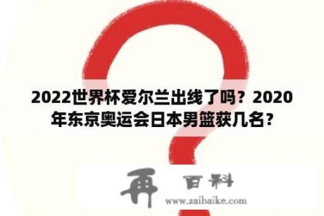 2022世界杯爱尔兰出线了吗？2020年东京奥运会日本男篮获几名？