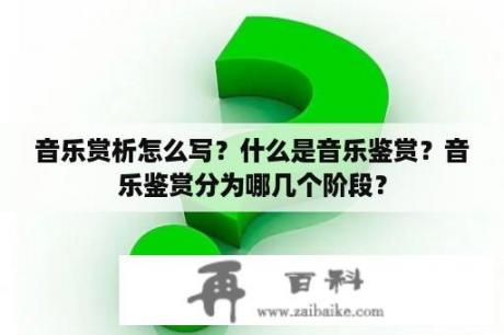 音乐赏析怎么写？什么是音乐鉴赏？音乐鉴赏分为哪几个阶段？