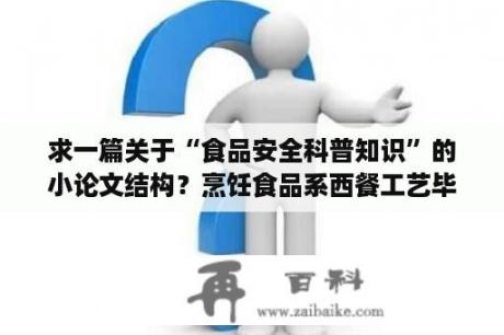 求一篇关于“食品安全科普知识”的小论文结构？烹饪食品系西餐工艺毕业论文怎么写？