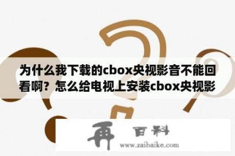 为什么我下载的cbox央视影音不能回看啊？怎么给电视上安装cbox央视影音？