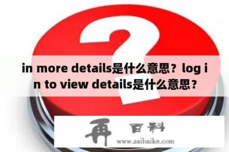 in more details是什么意思？log in to view details是什么意思？
