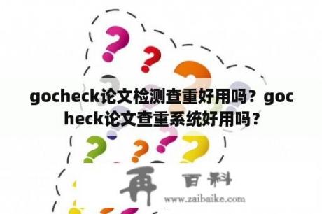 gocheck论文检测查重好用吗？gocheck论文查重系统好用吗？