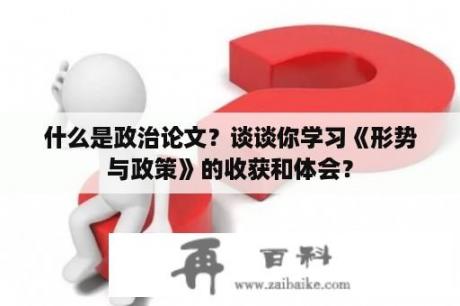 什么是政治论文？谈谈你学习《形势与政策》的收获和体会？