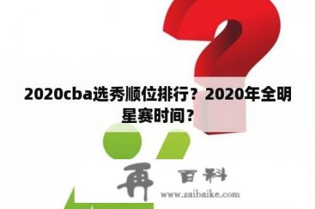 2020cba选秀顺位排行？2020年全明星赛时间？