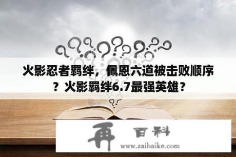 火影忍者羁绊，佩恩六道被击败顺序？火影羁绊6.7最强英雄？