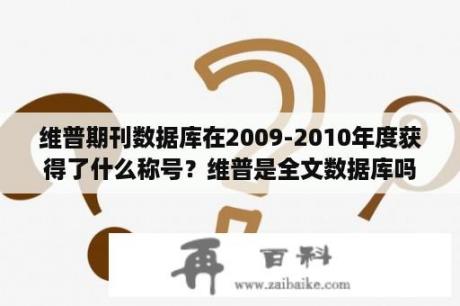 维普期刊数据库在2009-2010年度获得了什么称号？维普是全文数据库吗？