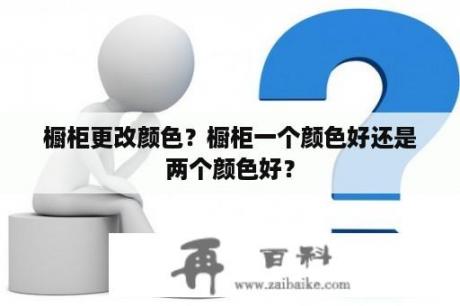 橱柜更改颜色？橱柜一个颜色好还是两个颜色好？