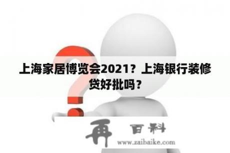 上海家居博览会2021？上海银行装修贷好批吗？