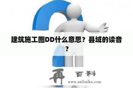 建筑施工图DD什么意思？县域的读音？