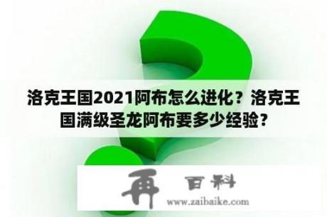 洛克王国2021阿布怎么进化？洛克王国满级圣龙阿布要多少经验？