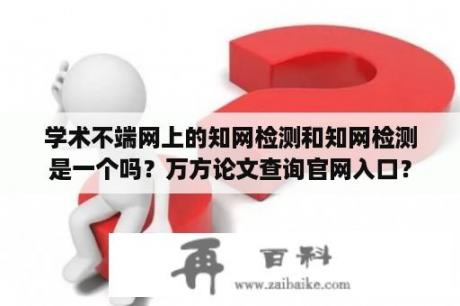 学术不端网上的知网检测和知网检测是一个吗？万方论文查询官网入口？