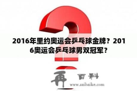 2016年里约奥运会乒乓球金牌？2016奥运会乒乓球男双冠军？