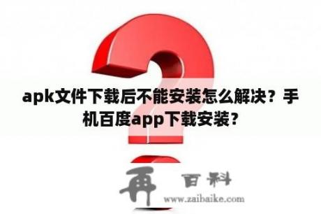 apk文件下载后不能安装怎么解决？手机百度app下载安装？