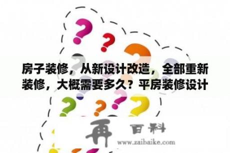 房子装修，从新设计改造，全部重新装修，大概需要多久？平房装修设计图片大全