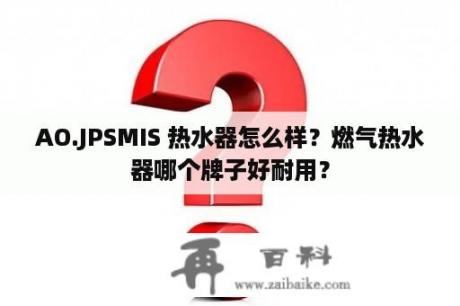 AO.JPSMIS 热水器怎么样？燃气热水器哪个牌子好耐用？