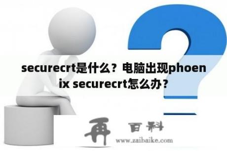 securecrt是什么？电脑出现phoenix securecrt怎么办？