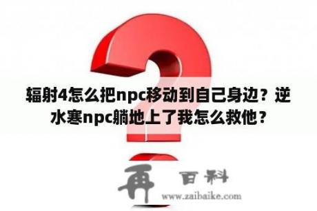 辐射4怎么把npc移动到自己身边？逆水寒npc躺地上了我怎么救他？