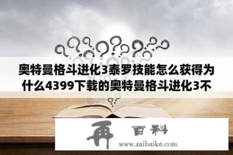 奥特曼格斗进化3泰罗技能怎么获得为什么4399下载的奥特曼格斗进化3不能玩？