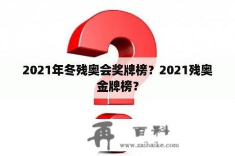 2021年冬残奥会奖牌榜？2021残奥金牌榜？