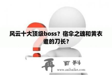 风云十大顶级boss？宿伞之魂和黄衣谁的刀长？