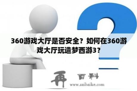 360游戏大厅是否安全？如何在360游戏大厅玩造梦西游3？