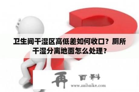 卫生间干湿区高低差如何收口？厕所干湿分离地面怎么处理？