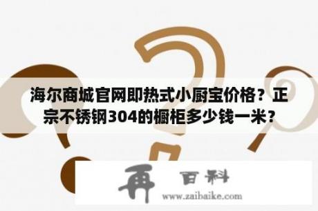 海尔商城官网即热式小厨宝价格？正宗不锈钢304的橱柜多少钱一米？