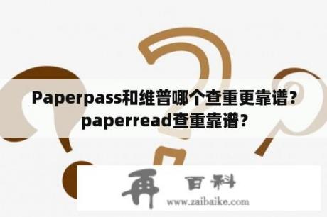 Paperpass和维普哪个查重更靠谱？paperread查重靠谱？