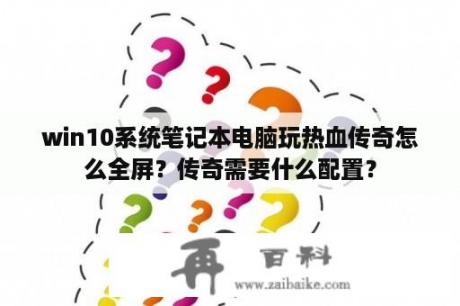 win10系统笔记本电脑玩热血传奇怎么全屏？传奇需要什么配置？