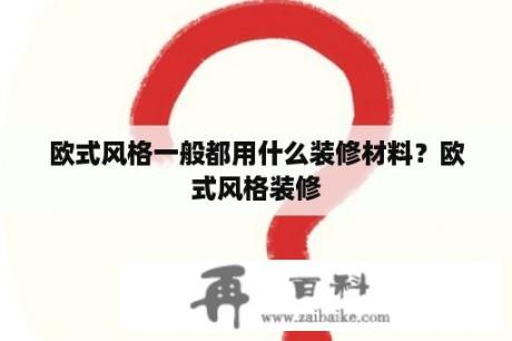 欧式风格一般都用什么装修材料？欧式风格装修