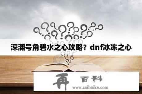 深渊号角碧水之心攻略？dnf冰冻之心