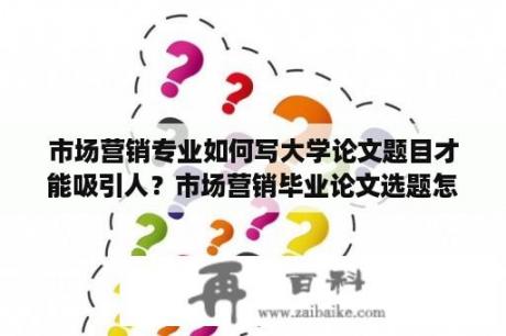 市场营销专业如何写大学论文题目才能吸引人？市场营销毕业论文选题怎么选？