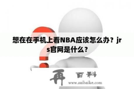 想在在手机上看NBA应该怎么办？jrs官网是什么？