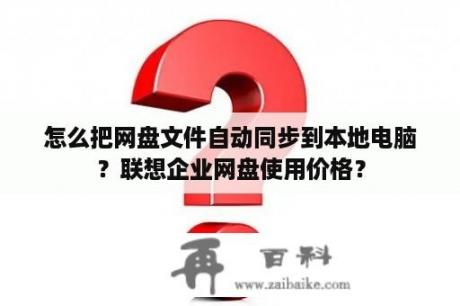 怎么把网盘文件自动同步到本地电脑？联想企业网盘使用价格？