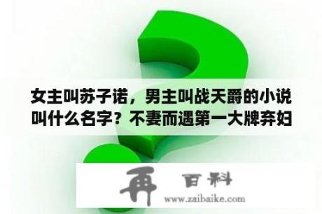 女主叫苏子诺，男主叫战天爵的小说叫什么名字？不妻而遇第一大牌弃妇免费阅读少