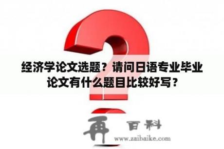 经济学论文选题？请问日语专业毕业论文有什么题目比较好写？