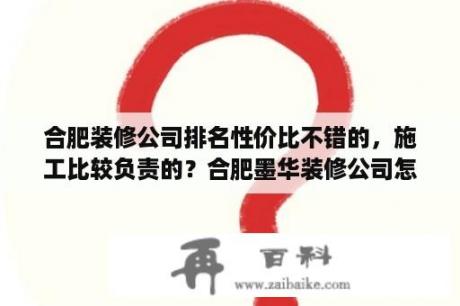 合肥装修公司排名性价比不错的，施工比较负责的？合肥墨华装修公司怎么样？