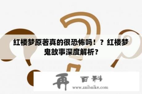 红楼梦原著真的很恐怖吗！？红楼梦鬼故事深度解析？