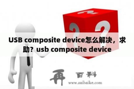 USB composite device怎么解决，求助？usb composite device